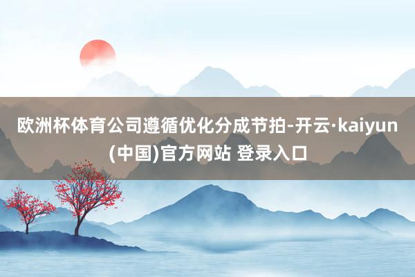 欧洲杯体育公司遵循优化分成节拍-开云·kaiyun(中国)官方网站 登录入口