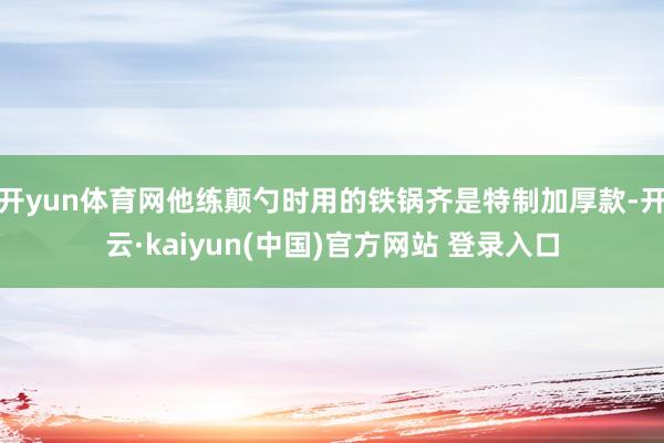 开yun体育网他练颠勺时用的铁锅齐是特制加厚款-开云·kaiyun(中国)官方网站 登录入口
