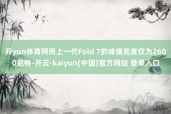 开yun体育网而上一代Fold 7的峰值亮度仅为2600尼特-开云·kaiyun(中国)官方网站 登录入口