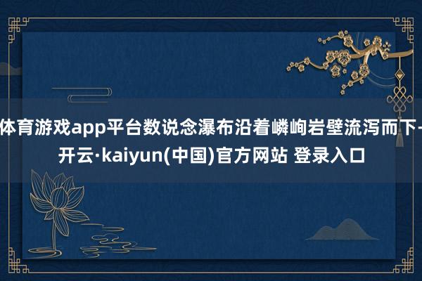 体育游戏app平台数说念瀑布沿着嶙峋岩壁流泻而下-开云·kaiyun(中国)官方网站 登录入口