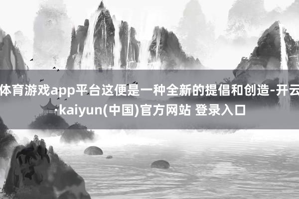 体育游戏app平台这便是一种全新的提倡和创造-开云·kaiyun(中国)官方网站 登录入口