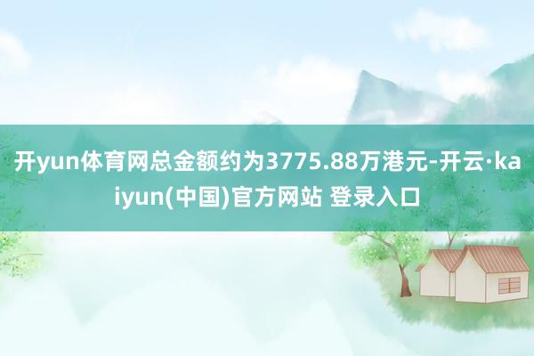 开yun体育网总金额约为3775.88万港元-开云·kaiyun(中国)官方网站 登录入口
