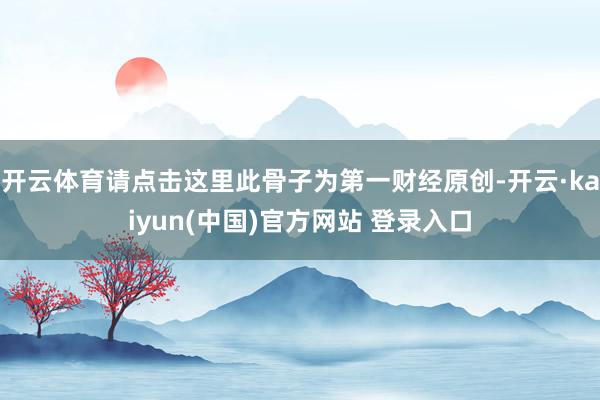 开云体育请点击这里此骨子为第一财经原创-开云·kaiyun(中国)官方网站 登录入口