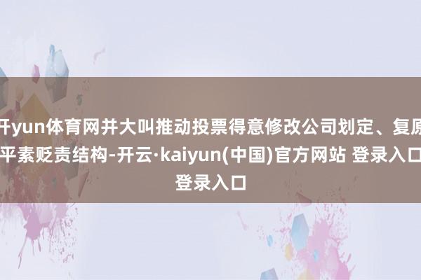 开yun体育网并大叫推动投票得意修改公司划定、复原平素贬责结构-开云·kaiyun(中国)官方网站 登录入口