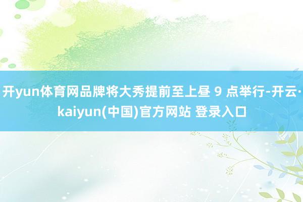 开yun体育网品牌将大秀提前至上昼 9 点举行-开云·kaiyun(中国)官方网站 登录入口