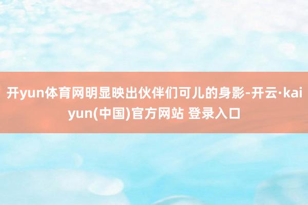开yun体育网明显映出伙伴们可儿的身影-开云·kaiyun(中国)官方网站 登录入口