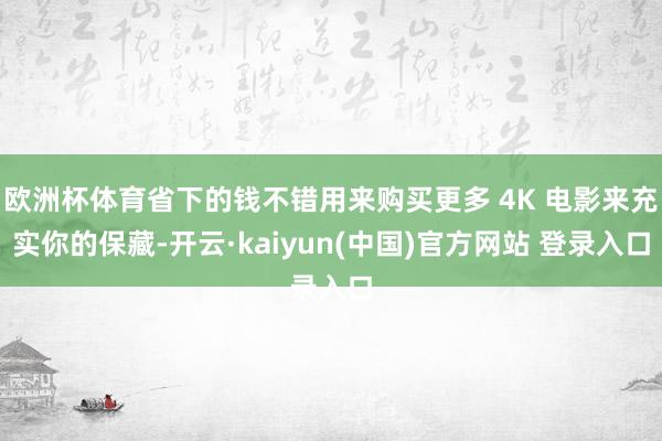 欧洲杯体育省下的钱不错用来购买更多 4K 电影来充实你的保藏-开云·kaiyun(中国)官方网站 登录入口