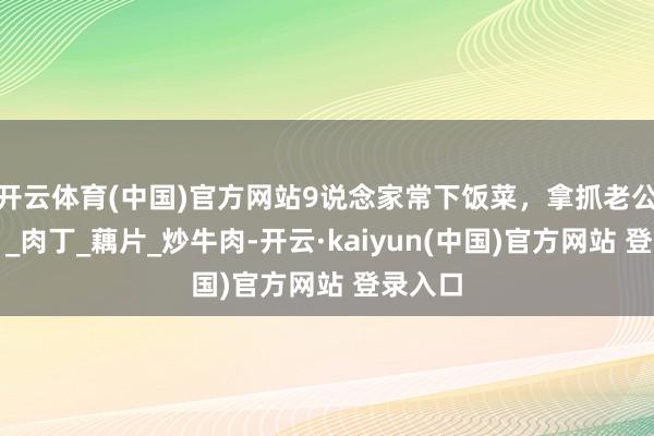 开云体育(中国)官方网站9说念家常下饭菜，拿抓老公的胃！_肉丁_藕片_炒牛肉-开云·kaiyun(中国)官方网站 登录入口