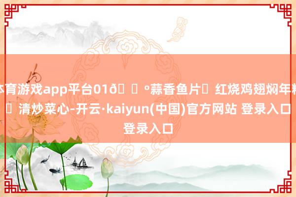 体育游戏app平台01🔺蒜香鱼片➕红烧鸡翅焖年糕➕清炒菜心-开云·kaiyun(中国)官方网站 登录入口