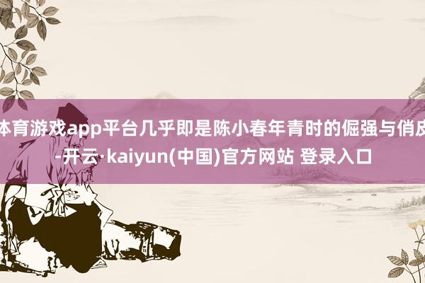 体育游戏app平台几乎即是陈小春年青时的倔强与俏皮-开云·kaiyun(中国)官方网站 登录入口