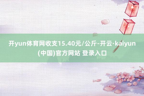 开yun体育网收支15.40元/公斤-开云·kaiyun(中国)官方网站 登录入口