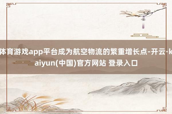 体育游戏app平台成为航空物流的繁重增长点-开云·kaiyun(中国)官方网站 登录入口