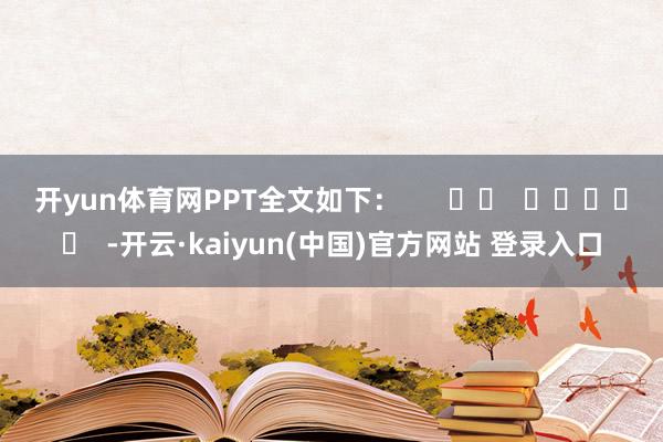 开yun体育网 PPT全文如下: -开云·kaiyun(中国)官方网站 登录入口