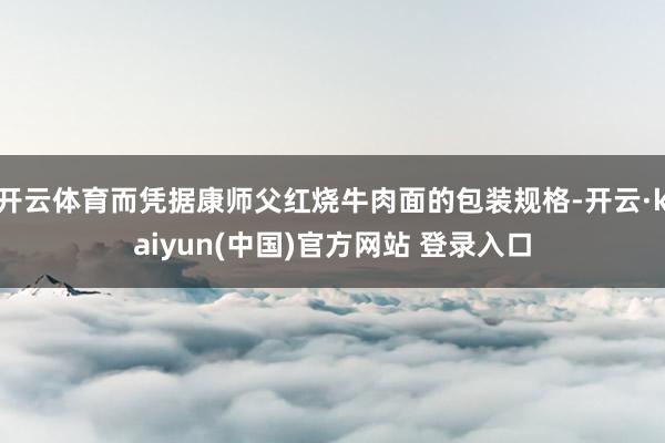 开云体育而凭据康师父红烧牛肉面的包装规格-开云·kaiyun(中国)官方网站 登录入口