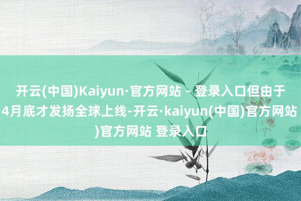 开云(中国)Kaiyun·官方网站 - 登录入口但由于《异环》4月底才发扬全球上线-开云·kaiyun(中国)官方网站 登录入口