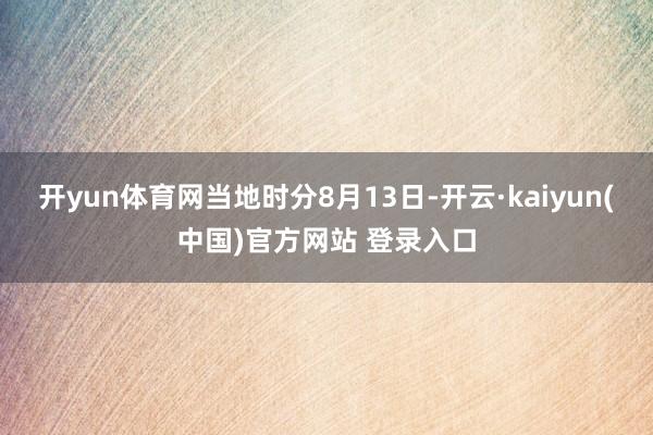 开yun体育网　　当地时分8月13日-开云·kaiyun(中国)官方网站 登录入口