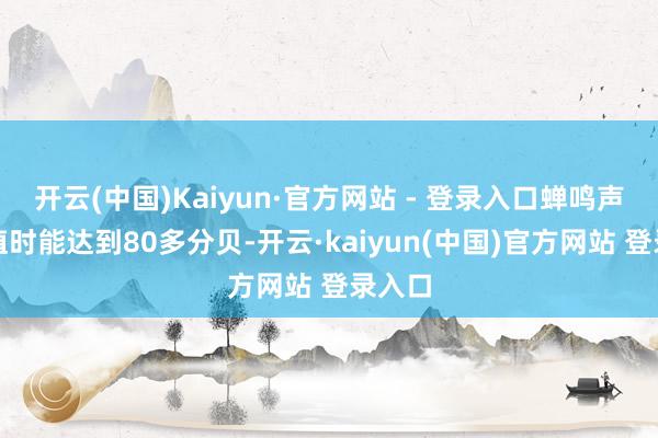 开云(中国)Kaiyun·官方网站 - 登录入口蝉鸣声在峰值时能达到80多分贝-开云·kaiyun(中国)官方网站 登录入口