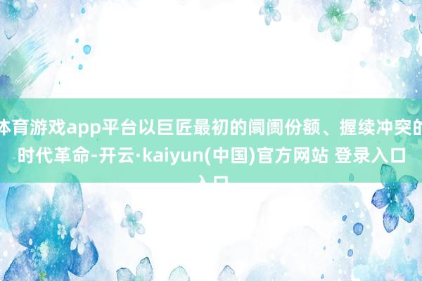 体育游戏app平台以巨匠最初的阛阓份额、握续冲突的时代革命-开云·kaiyun(中国)官方网站 登录入口
