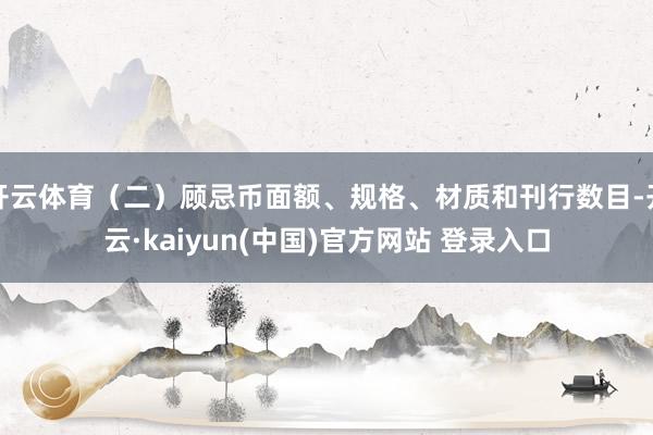 开云体育（二）顾忌币面额、规格、材质和刊行数目-开云·kaiyun(中国)官方网站 登录入口