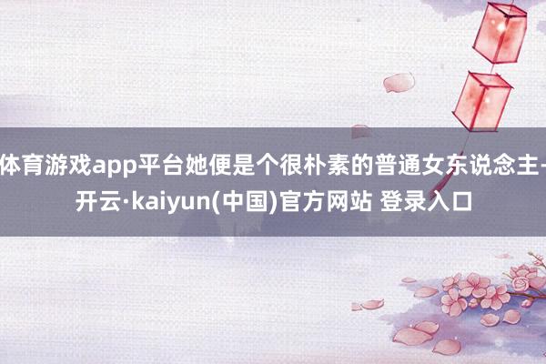体育游戏app平台她便是个很朴素的普通女东说念主-开云·kaiyun(中国)官方网站 登录入口