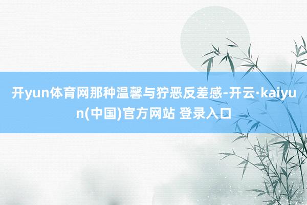 开yun体育网那种温馨与狞恶反差感-开云·kaiyun(中国)官方网站 登录入口