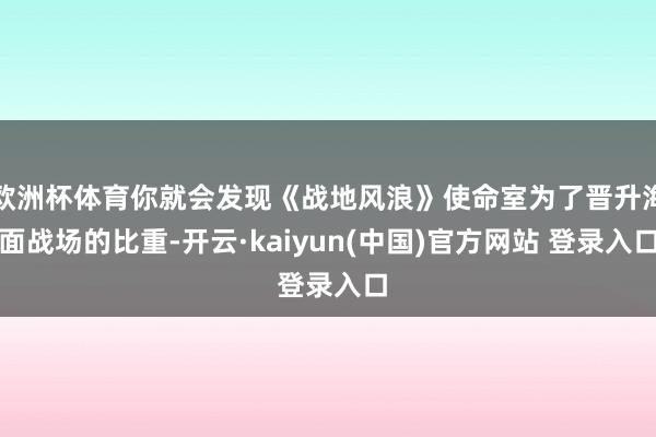 欧洲杯体育你就会发现《战地风浪》使命室为了晋升海面战场的比重-开云·kaiyun(中国)官方网站 登录入口