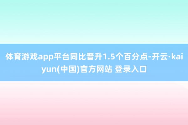 体育游戏app平台同比晋升1.5个百分点-开云·kaiyun(中国)官方网站 登录入口