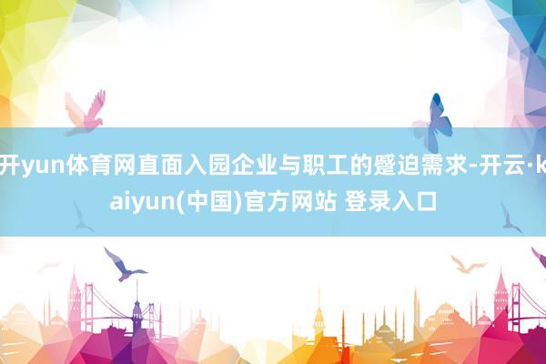 开yun体育网直面入园企业与职工的蹙迫需求-开云·kaiyun(中国)官方网站 登录入口