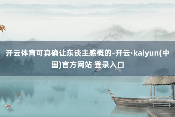 开云体育可真确让东谈主感概的-开云·kaiyun(中国)官方网站 登录入口