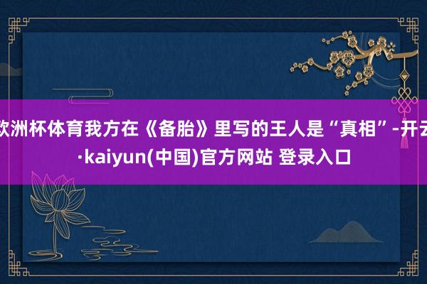 欧洲杯体育我方在《备胎》里写的王人是“真相”-开云·kaiyun(中国)官方网站 登录入口