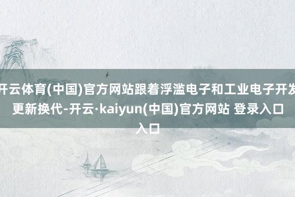 开云体育(中国)官方网站跟着浮滥电子和工业电子开发更新换代-开云·kaiyun(中国)官方网站 登录入口