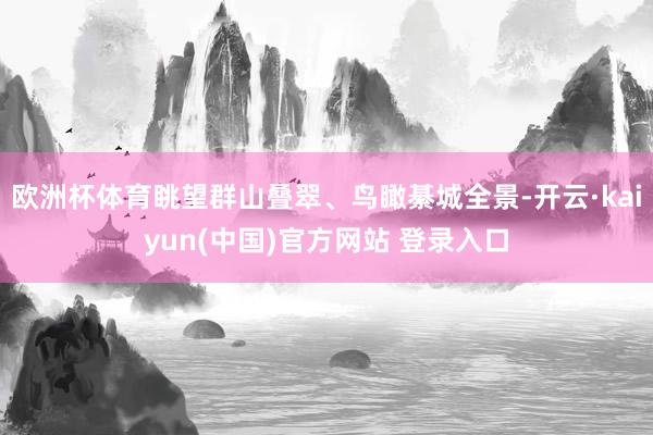 欧洲杯体育眺望群山叠翠、鸟瞰綦城全景-开云·kaiyun(中国)官方网站 登录入口