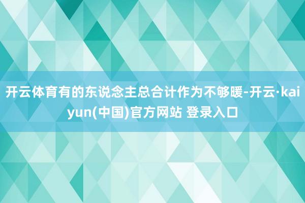 开云体育有的东说念主总合计作为不够暖-开云·kaiyun(中国)官方网站 登录入口