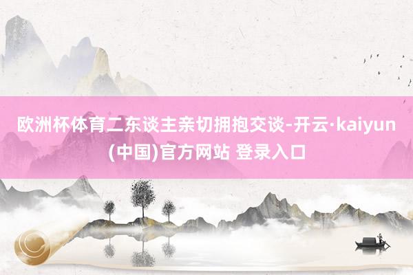 欧洲杯体育二东谈主亲切拥抱交谈-开云·kaiyun(中国)官方网站 登录入口