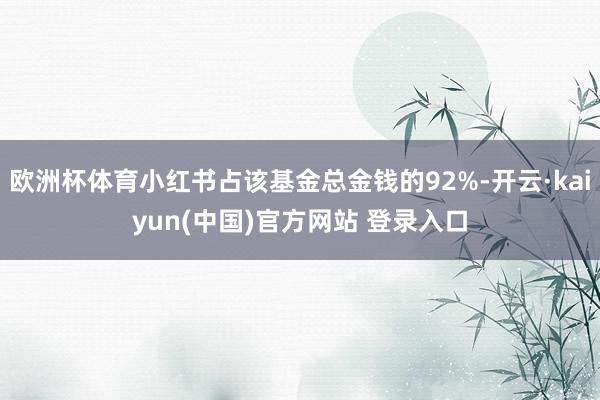 欧洲杯体育小红书占该基金总金钱的92%-开云·kaiyun(中国)官方网站 登录入口