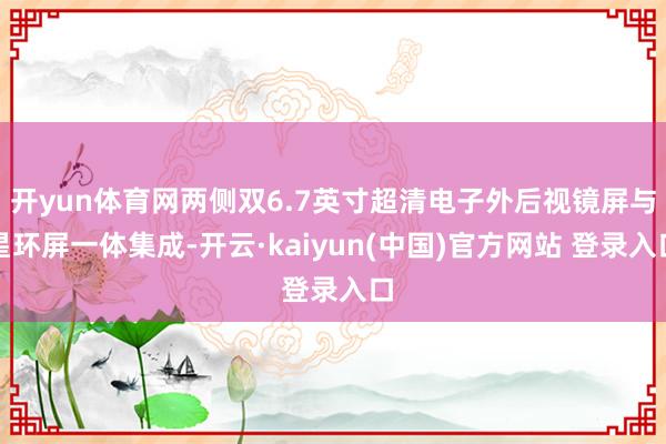 开yun体育网两侧双6.7英寸超清电子外后视镜屏与星环屏一体集成-开云·kaiyun(中国)官方网站 登录入口