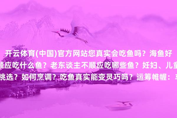 开云体育(中国)官方网站您真实会吃鱼吗？海鱼好也曾淡水鱼好？什么季节顺应吃什么鱼？老东谈主不顺应吃哪些鱼？妊妇、儿童应该多吃哪类鱼？如何挑选？如何烹调？吃鱼真实能变灵巧吗？运筹帷幄：车玉明统筹：万方 王子晖 敖春磊扩张运筹帷幄：袁晗 程立葳编导：刘璐制作：陈醉 肖和勇包装：樊珊珊 邓阳 初林开端：新华网发布于：北京市-开云·kaiyun(中国)官方网站 登录入口