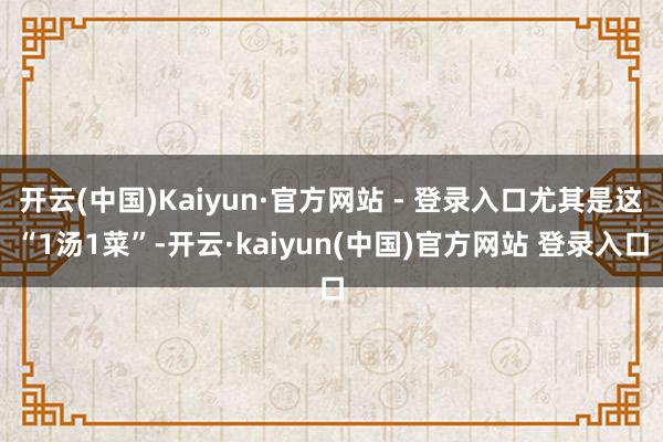 开云(中国)Kaiyun·官方网站 - 登录入口尤其是这“1汤1菜”-开云·kaiyun(中国)官方网站 登录入口