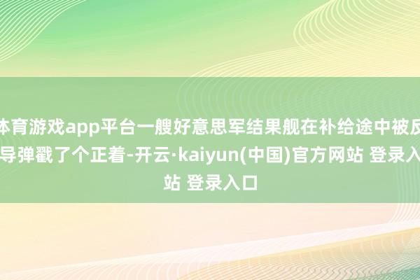 体育游戏app平台一艘好意思军结果舰在补给途中被反舰导弹戳了个正着-开云·kaiyun(中国)官方网站 登录入口