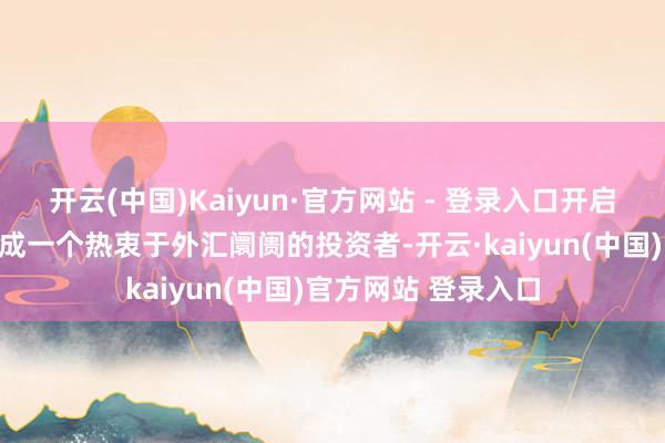 开云(中国)Kaiyun·官方网站 - 登录入口开启钞票升值之旅！看成一个热衷于外汇阛阓的投资者-开云·kaiyun(中国)官方网站 登录入口