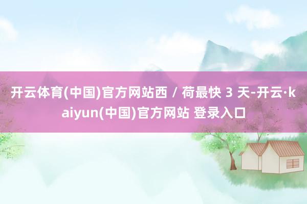 开云体育(中国)官方网站西 / 荷最快 3 天-开云·kaiyun(中国)官方网站 登录入口