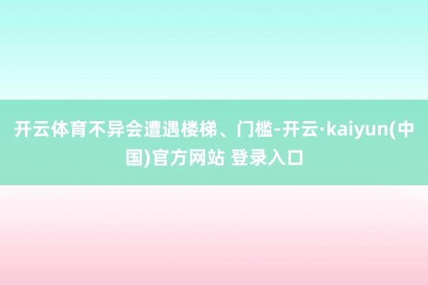开云体育不异会遭遇楼梯、门槛-开云·kaiyun(中国)官方网站 登录入口