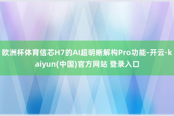 欧洲杯体育信芯H7的AI超明晰解构Pro功能-开云·kaiyun(中国)官方网站 登录入口