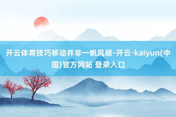 开云体育技巧移动并非一帆风顺-开云·kaiyun(中国)官方网站 登录入口