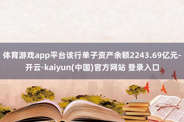 体育游戏app平台该行单子资产余额2243.69亿元-开云·kaiyun(中国)官方网站 登录入口