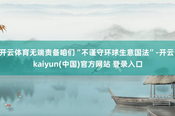 开云体育无端责备咱们“不谨守环球生意国法”-开云·kaiyun(中国)官方网站 登录入口