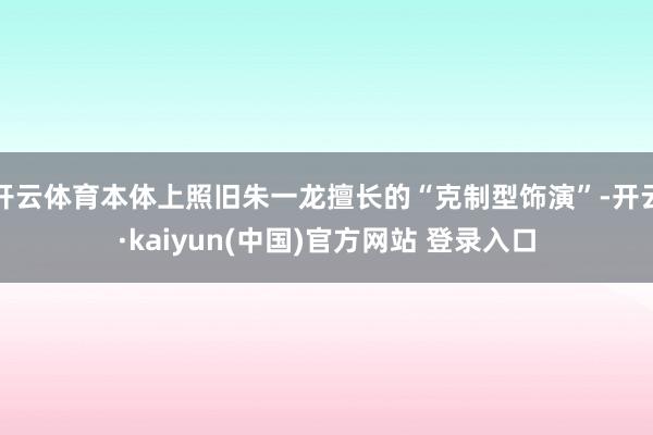开云体育本体上照旧朱一龙擅长的“克制型饰演”-开云·kaiyun(中国)官方网站 登录入口