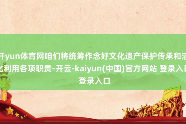 开yun体育网咱们将统筹作念好文化遗产保护传承和活化利用各项职责-开云·kaiyun(中国)官方网站 登录入口