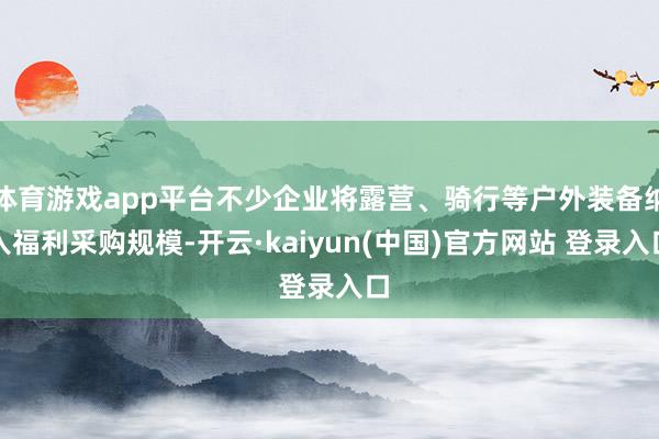 体育游戏app平台不少企业将露营、骑行等户外装备纳入福利采购规模-开云·kaiyun(中国)官方网站 登录入口