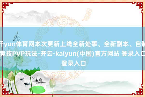 开yun体育网本次更新上线全新处事、全新副本、自制竞技PVP玩法-开云·kaiyun(中国)官方网站 登录入口
